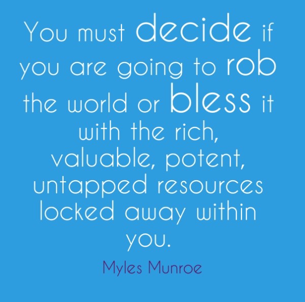 You must decide if you are going to rob the world or bless it